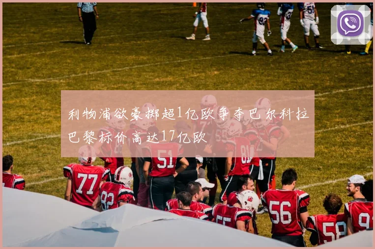 利物浦欲豪掷超1亿欧争夺巴尔科拉巴黎标价高达17亿欧