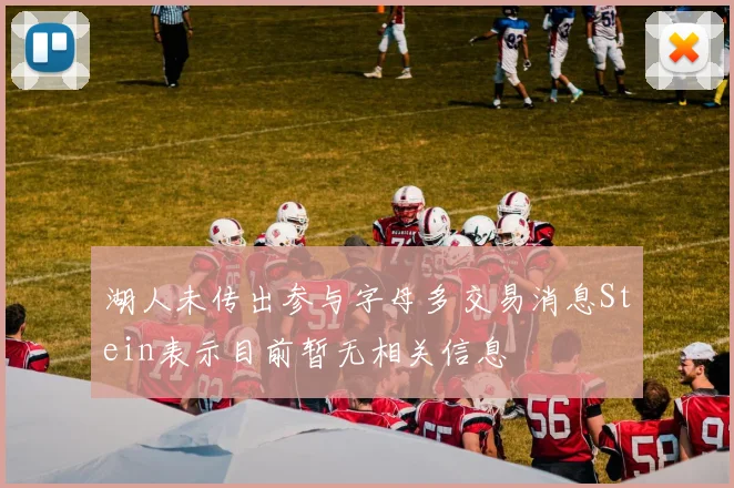 湖人未传出参与字母多交易消息Stein表示目前暂无相关信息