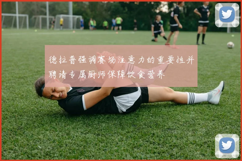 德拉普强调赛场注意力的重要性并聘请专属厨师保障饮食营养