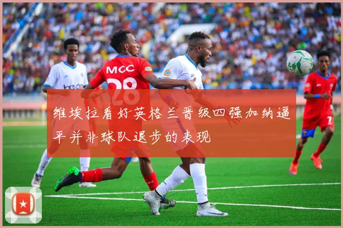 维埃拉看好英格兰晋级四强加纳逼平并非球队退步的表现