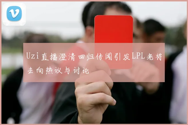 Uzi直播澄清回归传闻引发LPL老将去向热议与讨论
