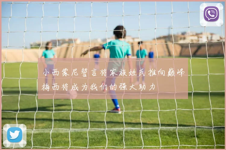 小西蒙尼誓言将家族姓氏推向巅峰梅西将成为我们的强大助力