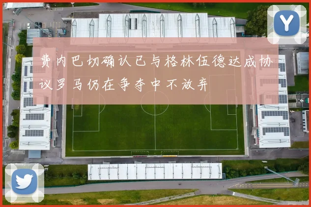 费内巴切确认已与格林伍德达成协议罗马仍在争夺中不放弃