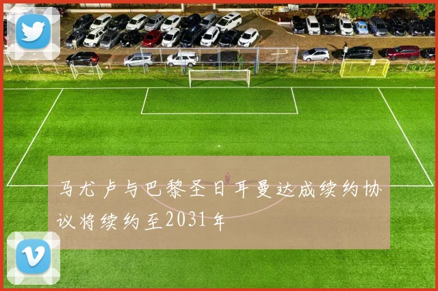马尤卢与巴黎圣日耳曼达成续约协议将续约至2031年