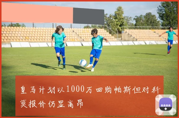 皇马计划以1000万回购帕斯但对科莫报价仍显高昂