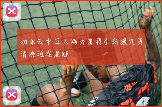切尔西中卫人满为患再引新援冗员清洗迫在眉睫