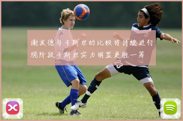 谢泼德与卡斯尔的比较将持续进行现阶段卡斯尔实力明显更胜一筹
