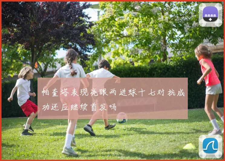 帕奎塔表现亮眼两进球十七对抗成功还应继续首发吗