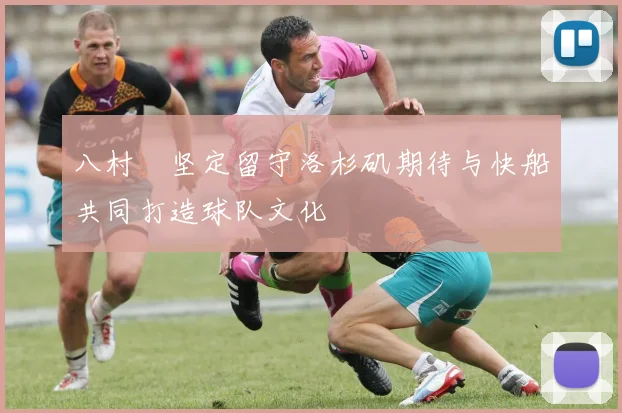 八村塁坚定留守洛杉矶期待与快船共同打造球队文化