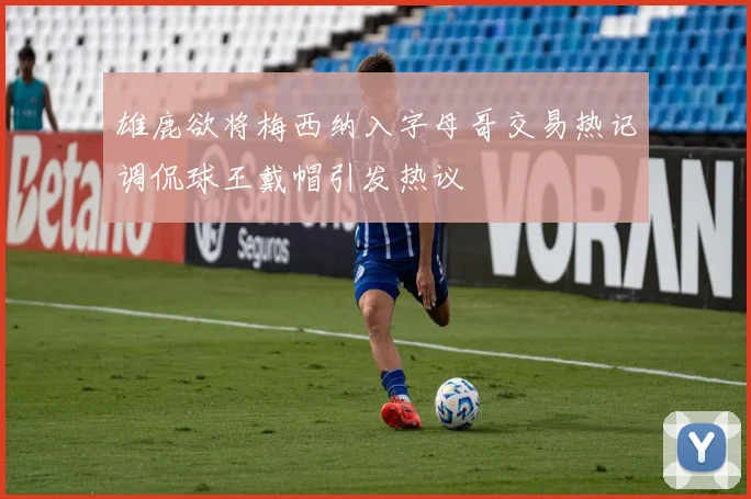 雄鹿欲将梅西纳入字母哥交易热记调侃球王戴帽引发热议