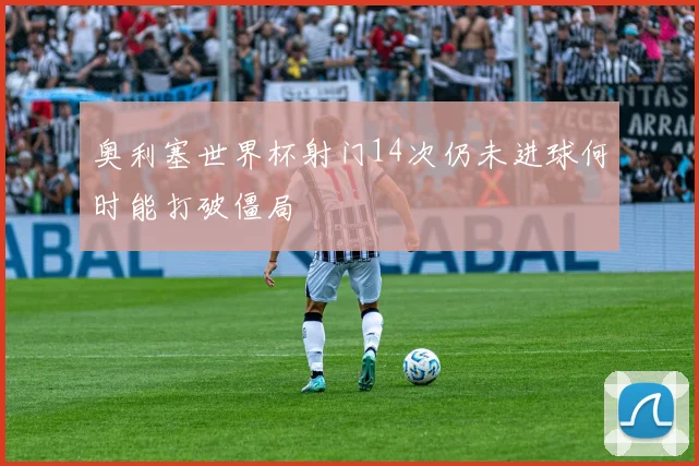奥利塞世界杯射门14次仍未进球何时能打破僵局