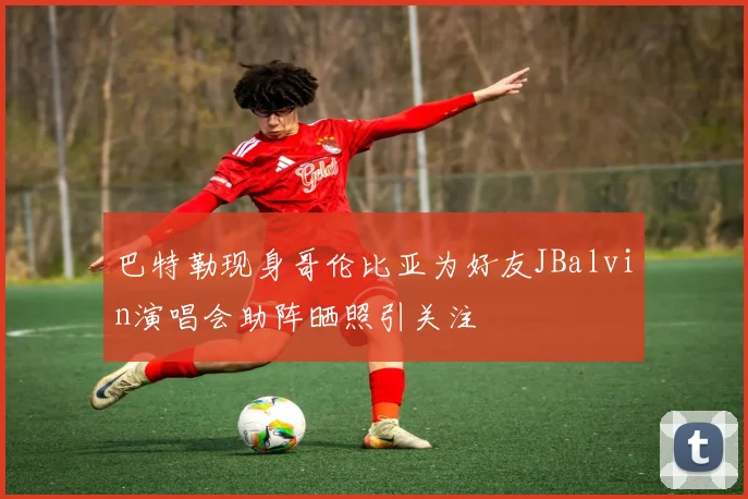 巴特勒现身哥伦比亚为好友JBalvin演唱会助阵晒照引关注