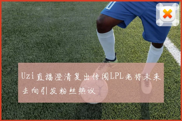 Uzi直播澄清复出传闻LPL老将未来去向引发粉丝热议