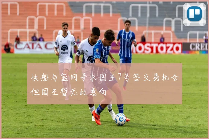 快船与篮网寻求国王7号签交易机会但国王暂无此意向