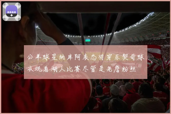 公羊球星纳库阿表态将穿东契奇球衣观看湖人比赛尽管是老詹粉丝