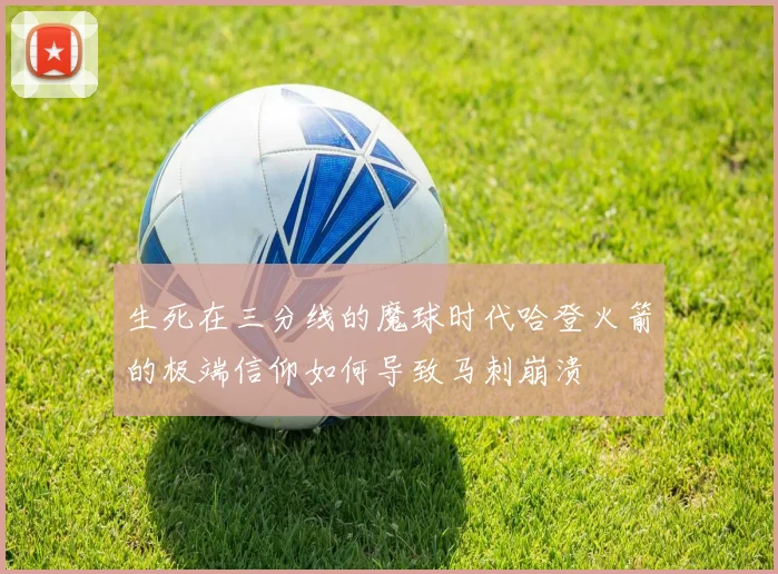 生死在三分线的魔球时代哈登火箭的极端信仰如何导致马刺崩溃