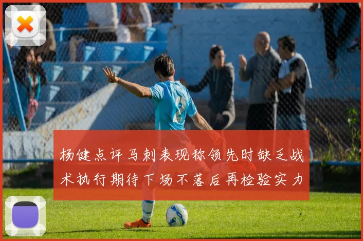 杨健点评马刺表现称领先时缺乏战术执行期待下场不落后再检验实力